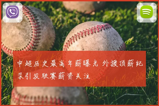 中超历史最高年薪曝光 外援顶薪纪录引发联赛薪资关注