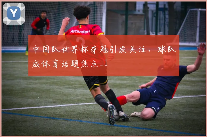中国队世界杯夺冠引发关注,球队成体育话题焦点_1
