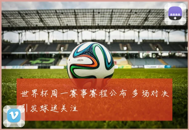 世界杯周一赛事赛程公布 多场对决引发球迷关注