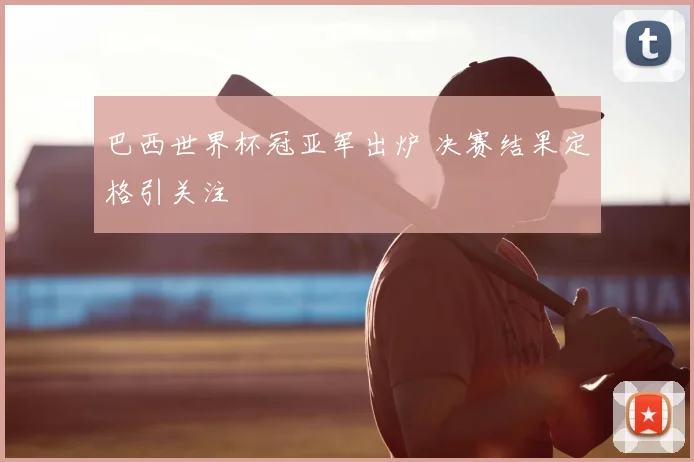 巴西世界杯冠亚军出炉 决赛结果定格引关注