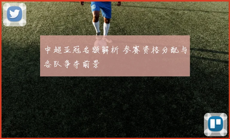 中超亚冠名额解析 参赛资格分配与各队争夺前景