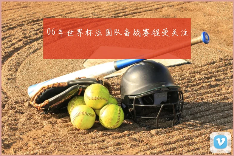 06年世界杯法国队备战赛程受关注