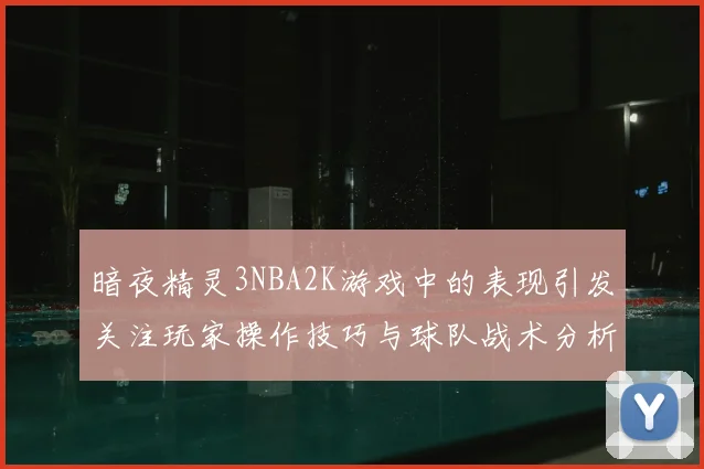 暗夜精灵3NBA2K游戏中的表现引发关注玩家操作技巧与球队战术分析