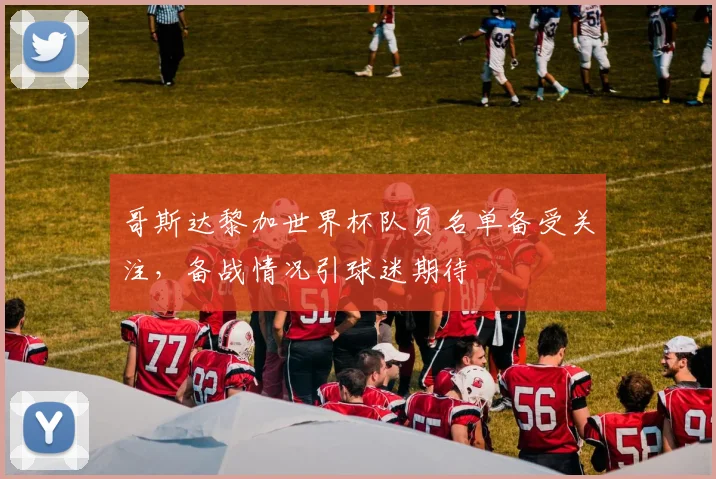哥斯达黎加世界杯队员名单备受关注，备战情况引球迷期待