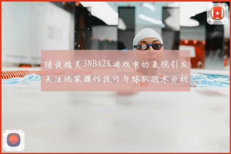 暗夜精灵3NBA2K游戏中的表现引发关注玩家操作技巧与球队战术分析