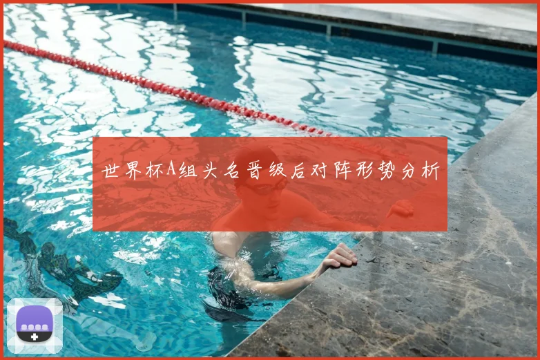 世界杯A组头名晋级后对阵形势分析