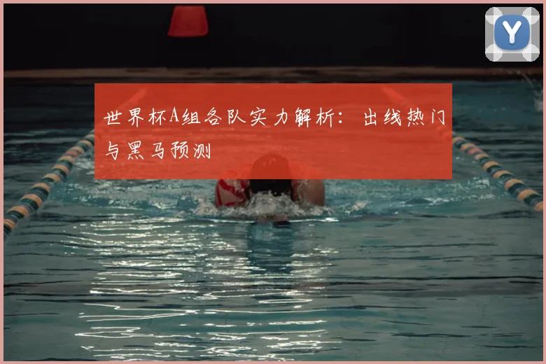 世界杯A组各队实力解析：出线热门与黑马预测