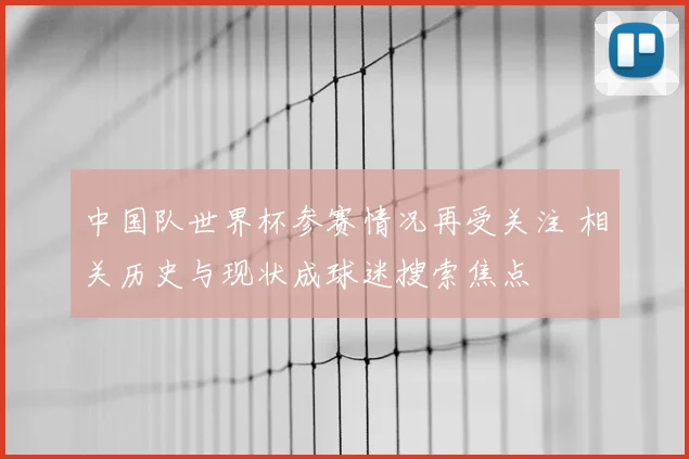 中国队世界杯参赛情况再受关注 相关历史与现状成球迷搜索焦点