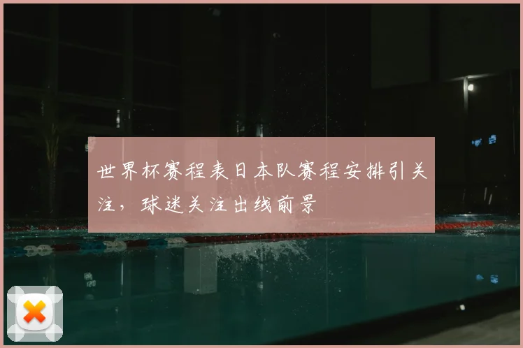 世界杯赛程表日本队赛程安排引关注，球迷关注出线前景