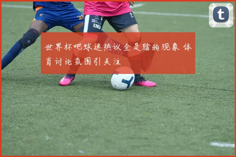 世界杯吧球迷热议全是赌狗现象 体育讨论氛围引关注