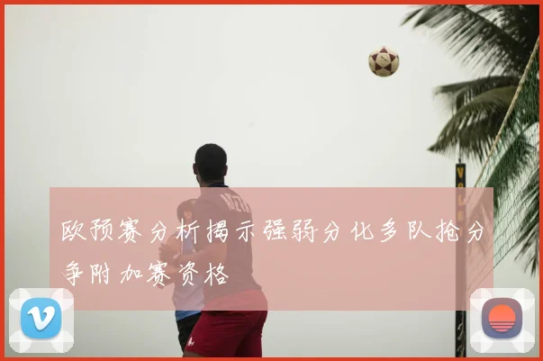 欧预赛分析揭示强弱分化多队抢分争附加赛资格