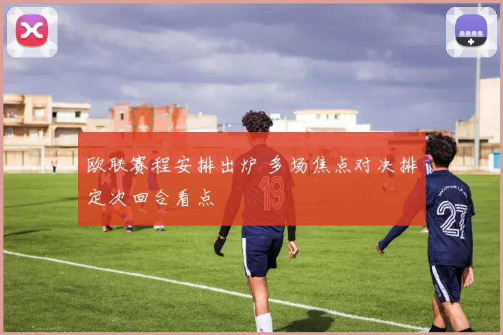 欧联赛程安排出炉 多场焦点对决排定次回合看点