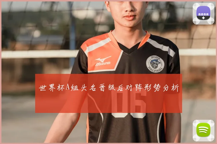 世界杯A组头名晋级后对阵形势分析