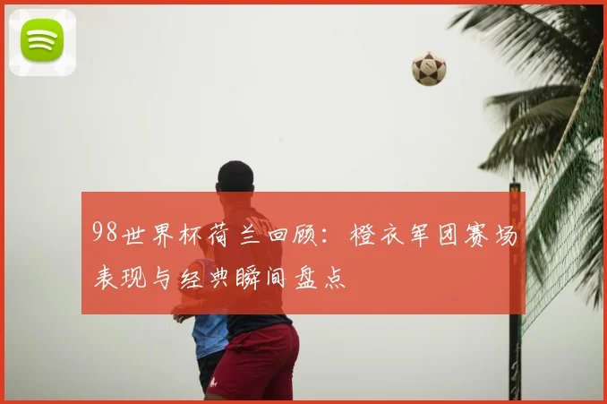 98世界杯荷兰回顾：橙衣军团赛场表现与经典瞬间盘点